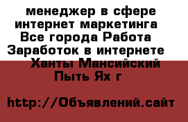 менеджер в сфере интернет-маркетинга - Все города Работа » Заработок в интернете   . Ханты-Мансийский,Пыть-Ях г.